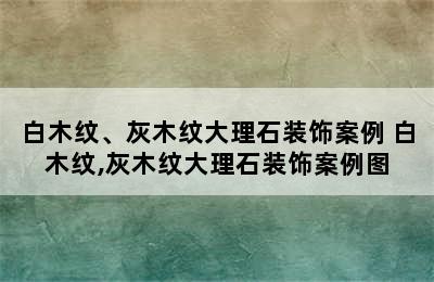 白木纹、灰木纹大理石装饰案例 白木纹,灰木纹大理石装饰案例图